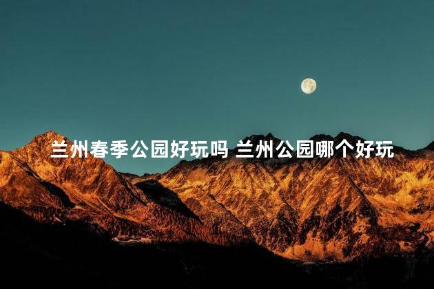 兰州春季公园好玩吗 兰州公园哪个好玩